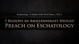 5 Reasons an Amillennialist Should Preach on Eschatology Part 1 [upl. by Weiler]