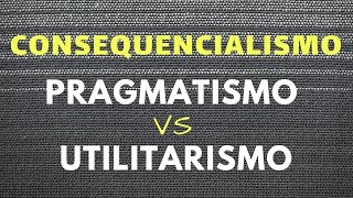 Consequencialismo Pragmatismo VS Utilitarismo [upl. by Erdnaek]