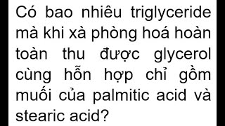 Có bao nhiêu triglyceride mà khi xà phòng hoá hoàn toàn thu được glycerol cùng hỗn hợp chỉ gồm muối [upl. by Theo]