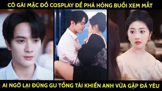 Cô Gái Mặc Đồ Cosplay Để Phá Hỏng Buổi Xem Mắt Ai Ngờ Lại Đúng Gu Tổng Tài Khiến Anh Vừa Gặp Đã Yêu [upl. by Azial]