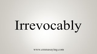 How To Say Irrevocably [upl. by Neiman]